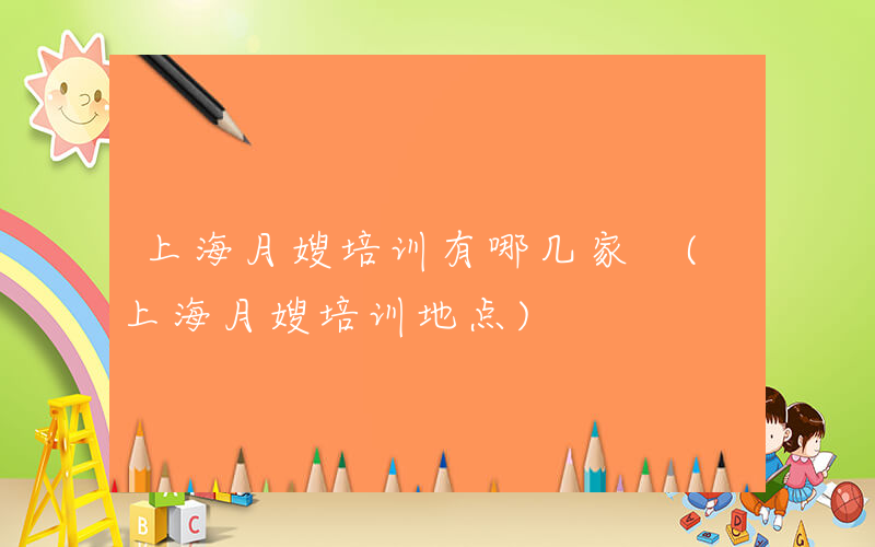 上海月嫂培训有哪几家 (上海月嫂培训地点)